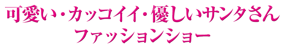 可愛い・カッコイイ・優しいサンタさんファッションショー