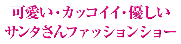 可愛い・カッコイイ・優しいサンタさんファッションショー